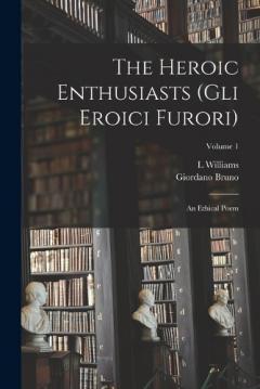 Coperta cărții The Heroic Enthusiasts (Gli Eroici Furori): An Ethical Poem; Volume 1