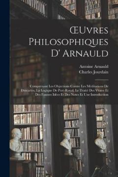 Coperta cărții OEuvres Philosophiques D' Arnauld: Comprenant Les Objections Contre Les Méditations De Descartes, La Logique De Port-Royal, Le Traité Des Vraies Et Des Fausses Idées Et Des Notes Et Une Introduction