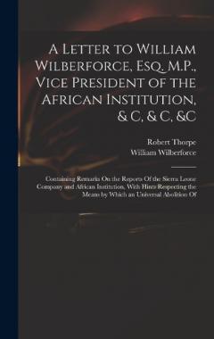 Coperta cărții A Letter to William Wilberforce, Esq. M.P., Vice President of the African Institution, & C, & C, &c: Containing Remarks On the Reports Of the Sierra Leone Company and African Institution, With Hints Respecting the Means by Which an Universal Abolitio