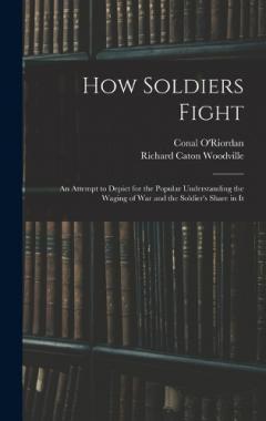 How Soldiers Fight: An Attempt to Depict for the Popular Understanding the Waging of War and the Soldier's Share in It