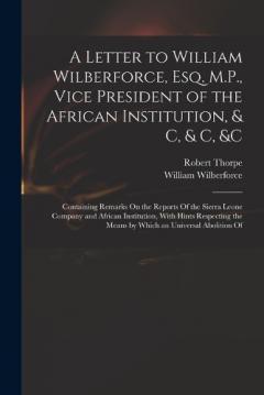 Coperta cărții A Letter to William Wilberforce, Esq. M.P., Vice President of the African Institution, & C, & C, &c: Containing Remarks On the Reports Of the Sierra Leone Company and African Institution, With Hints Respecting the Means by Which an Universal Abolitio