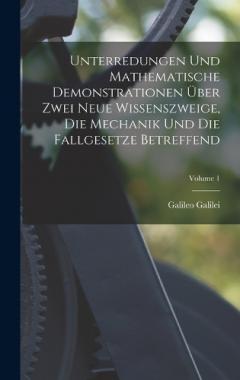 Coperta cărții Unterredungen Und Mathematische Demonstrationen Über Zwei Neue Wissenszweige, Die Mechanik Und Die Fallgesetze Betreffend; Volume 1