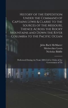 History of the Expedition Under the Command of Captains Lewis & Clarke to the Sources of the Missouri, Thence Across the Rocky Mountains and Down the River Columbia to the Pacific Ocean: Performed During the Years 1804-5-6 by Order of the Government