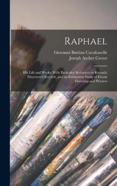 Raphael: His Life and Works: With Particular Reference to Recently Discovered Records, and an Exhaustive Study of Extant Drawings and Pictures
