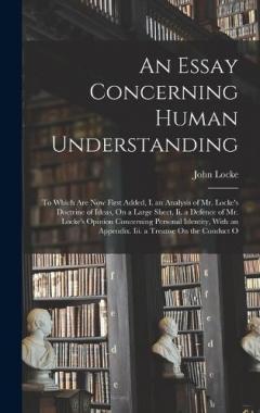 An Essay Concerning Human Understanding: To Which Are Now First Added, I. an Analysis of Mr. Locke's Doctrine of Ideas, On a Large Sheet. Ii. a Defence of Mr. Locke's Opinion Concerning Personal Identity, With an Appendix. Iii. a Treatise On the Cond