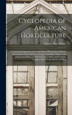 Cyclopedia of American Horticulture: Comprising Suggestions for Cultivation of Horticultural Plants, Descriptions of the Species of Fruits, Vegetables, Flowers and Ornamental Plants Sold in the United States and Canada, Together With Geographical and