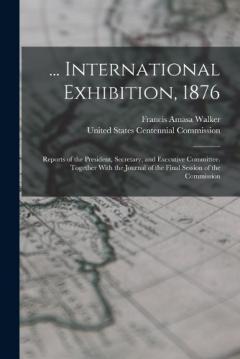 Coperta cărții ... International Exhibition, 1876: Reports of the President, Secretary, and Executive Committee. Together With the Journal of the Final Session of the Commission