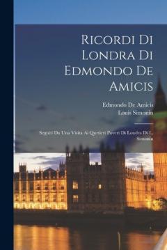 Ricordi Di Londra Di Edmondo De Amicis: Seguiti Da Una Visita Ai Qurtieri Poveri Di Londra Di L. Simonin