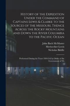 History of the Expedition Under the Command of Captains Lewis & Clarke to the Sources of the Missouri, Thence Across the Rocky Mountains and Down the River Columbia to the Pacific Ocean: Performed During the Years 1804-5-6 by Order of the Government