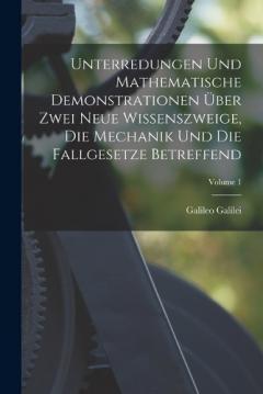 Coperta cărții Unterredungen Und Mathematische Demonstrationen Über Zwei Neue Wissenszweige, Die Mechanik Und Die Fallgesetze Betreffend; Volume 1