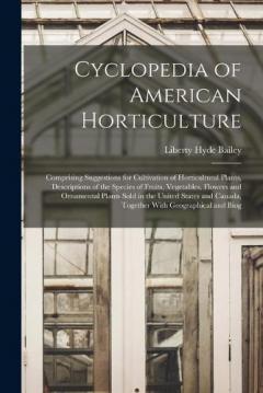 Cyclopedia of American Horticulture: Comprising Suggestions for Cultivation of Horticultural Plants, Descriptions of the Species of Fruits, Vegetables, Flowers and Ornamental Plants Sold in the United States and Canada, Together With Geographical and
