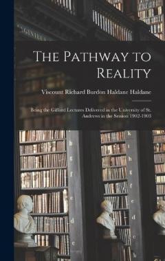 The Pathway to Reality: Being the Gifford Lectures Delivered in the University of St. Andrews in the Session 1902-1903