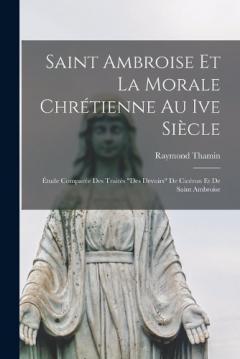 Saint Ambroise Et La Morale Chrétienne Au Ive Siècle: Étude Comparée Des Traités "Des Devoirs" De Cicéron Et De Saint Ambroise