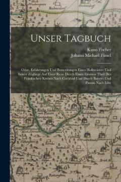 Unser Tagbuch: Oder, Erfahrungen Und Bemerkungen Eines Hofmeisters Und Seiner Zöglinge Auf Einer Reise Durch Einen Grossen Theil Des Fränkischen Kreises Nach Carlsbad Und Durch Bayern Und Passau Nach Linz