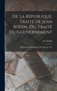 De La République, Traité De Jean Bodin, Ou, Traité Du Gouvernement: Revû Sur L'édition Latine De Francfort 1591