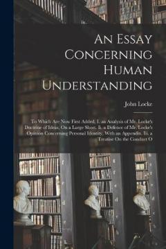 An Essay Concerning Human Understanding: To Which Are Now First Added, I. an Analysis of Mr. Locke's Doctrine of Ideas, On a Large Sheet. Ii. a Defence of Mr. Locke's Opinion Concerning Personal Identity, With an Appendix. Iii. a Treatise On the Cond