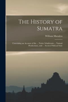 Coperta cărții The History of Sumatra: Containing an Account of the ... Native Inhabitants ... Natural Productions, and ... Ancient Political State