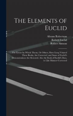 Coperta cărții The Elements of Euclid: The Errors by Which Theon, Or Others, Have Long Vitiated These Books, Are Corrected, and Some of Euclid's Demonstrations Are Restored. Also the Book of Euclid's Data, in Like Manner Corrected