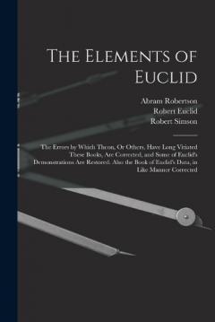 Coperta cărții The Elements of Euclid: The Errors by Which Theon, Or Others, Have Long Vitiated These Books, Are Corrected, and Some of Euclid's Demonstrations Are Restored. Also the Book of Euclid's Data, in Like Manner Corrected