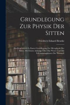 Grundlegung zur Physik der Sitten: Ein Gegenstück zu Kants Grundlegung zur Metaphysik der Sitten, mit einem Anhange über das Wesen und die Erkenntnissgränzen der Vernunft