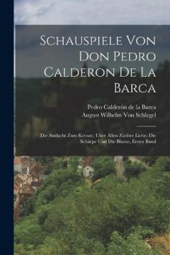 Schauspiele Von Don Pedro Calderon De La Barca: Die Andacht Zum Kreuze. Uber Allen Zauber Liebe. Die Schärpe Und Die Blume, Erster Band
