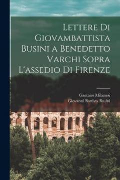 Lettere Di Giovambattista Busini a Benedetto Varchi Sopra L'assedio Di Firenze
