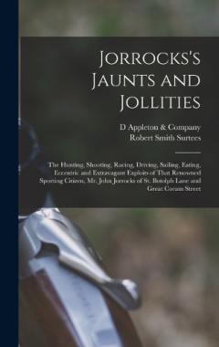 Coperta cărții Jorrocks's Jaunts and Jollities; the Hunting, Shooting, Racing, Driving, Sailing, Eating, Eccentric and Extravagant Exploits of That Renowned Sporting Citizen, Mr. John Jorrocks of St. Botolph Lane and Great Coram Street