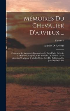 Mémoires Du Chevalier D'arvieux ...: Contenant Ses Voyages À Constantinople, Dans L'asie, La Syrie, La Palestine, L'egypte, & Le Barbarie ... Recüeillis De Ses Mémoires Originaux, & Mis En Ordre Avee Des Réfléxions. Par Jean Baptiste Labat; Volume 1