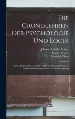 Die Grundlehren Der Psychologie Und Logik: Ein Leitfaden Zum Unterricht in Diesen Wissenschaften Für Höhere Lehranstalten Sowie Zur Selbstbelehrung