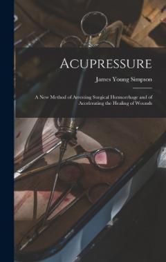 Acupressure: A New Method of Arresting Surgical Hoemorrhage and of Accelerating the Healing of Wounds