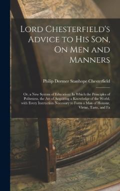 Lord Chesterfield's Advice to His Son, On Men and Manners: Or, a New System of Education: In Which the Principles of Politeness, the Art of Acquiring a Knowledge of the World, with Every Instruction Necessary to Form a Man of Honour, Virtue, Taste, a
