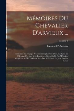 Mémoires Du Chevalier D'arvieux ...: Contenant Ses Voyages À Constantinople, Dans L'asie, La Syrie, La Palestine, L'egypte, & Le Barbarie ... Recüeillis De Ses Mémoires Originaux, & Mis En Ordre Avee Des Réfléxions. Par Jean Baptiste Labat; Volume 1