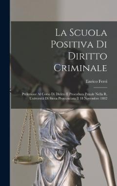 La Scuola Positiva Di Diritto Criminale: Prelezione Al Corso Di Diritto E Procedura Penale Nella R. Università Di Siena Pronunciata Il 18 Novembre 1882