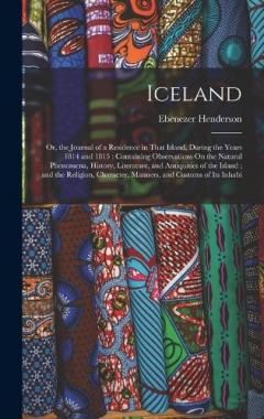 Iceland: Or, the Journal of a Residence in That Island, During the Years 1814 and 1815: Containing Observations On the Natural Phenomena, History, Literature, and Antiquities of the Island; and the Religion, Character, Manners, and Customs of Its Inh