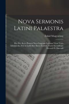 Nova Sermonis Latini Palaestra: Hoc Est, Ratio Prorsus Nova Linguam Latinam Vivae Vocis Adminiculo, Sive in Ludis Sive Extra Eosdem, Facile Iucundeque Docendi Et Discendi