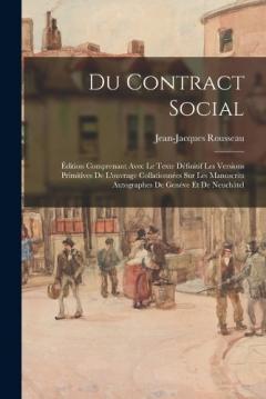 Du Contract Social: Édition Comprenant Avec Le Texte Définitif Les Versions Primitives De L'ouvrage Collationnées Sur Les Manuscrits Autographes De Genève Et De Neuchâtel