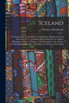 Iceland: Or, the Journal of a Residence in That Island, During the Years 1814 and 1815: Containing Observations On the Natural Phenomena, History, Literature, and Antiquities of the Island; and the Religion, Character, Manners, and Customs of Its Inh