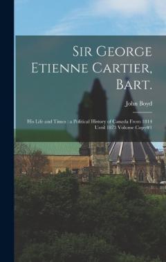 Sir George Etienne Cartier, Bart.: His Life and Times: a Political History of Canada From 1814 Until 1873 Volume Copy#1