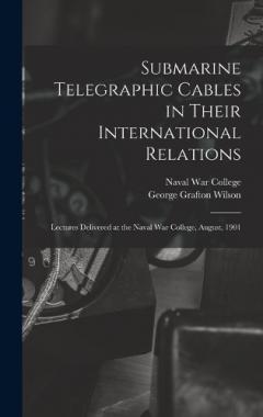 Coperta cărții Submarine Telegraphic Cables in Their International Relations: Lectures Delivered at the Naval War College, August, 1901