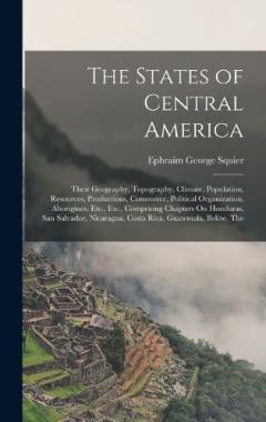 The States of Central America: Their Geography, Topography, Climate, Population, Resources, Productions, Commerce, Political Organization, Aborigines, Etc., Etc., Comprising Chapters On Honduras, San Salvador, Nicaragua, Costa Rica, Guatemala, Belize