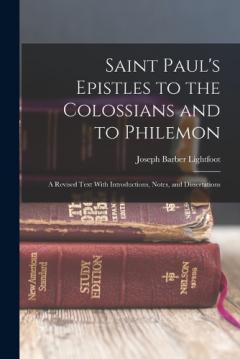 Saint Paul's Epistles to the Colossians and to Philemon: A Revised Text With Introductions, Notes, and Dissertations