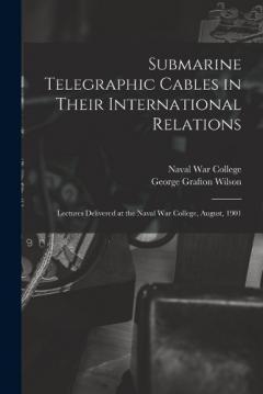 Coperta cărții Submarine Telegraphic Cables in Their International Relations: Lectures Delivered at the Naval War College, August, 1901