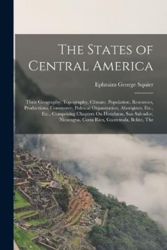 The States of Central America: Their Geography, Topography, Climate, Population, Resources, Productions, Commerce, Political Organization, Aborigines, Etc., Etc., Comprising Chapters On Honduras, San Salvador, Nicaragua, Costa Rica, Guatemala, Belize