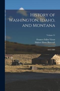 History of Washington, Idaho, and Montana: 1845-1889; Volume 31