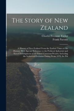 The Story of New Zealand: A History of New Zealand From the Earliest Times to the Present, With Special Reference to the Political, Industrial and Social Development of the Island Common-Wealth; Including the Industrial Evolution Dating From 1870, th