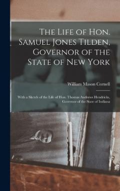 Coperta cărții The Life of Hon. Samuel Jones Tilden, Governor of the State of New York; With a Sketch of the Life of Hon. Thomas Andrews Hendricks, Governor of the State of Indiana