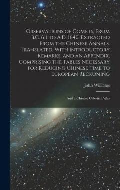 Observations of Comets, From B.C. 611 to A.D. 1640. Extracted From the Chinese Annals. Translated, With Introductory Remarks, and an Appendix, Comprising the Tables Necessary for Reducing Chinese Time to European Reckoning; and a Chinese Celestial At