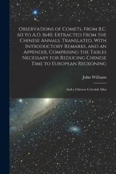 Observations of Comets, From B.C. 611 to A.D. 1640. Extracted From the Chinese Annals. Translated, With Introductory Remarks, and an Appendix, Comprising the Tables Necessary for Reducing Chinese Time to European Reckoning; and a Chinese Celestial At