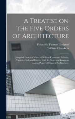 Coperta cărții A Treatise on the Five Orders of Architecture: Compiled From the Works of William Chambers, Palladio, Vignola, Gwilt and Others, With ill., Notes and Essays on Various Phases of Classical Architecture.