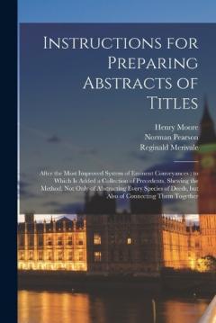 Instructions for Preparing Abstracts of Titles: After the Most Improved System of Eminent Conveyances: to Which is Added a Collection of Precedents, Shewing the Method, not Only of Abstracting Every Species of Deeds, but Also of Connecting Them Toget